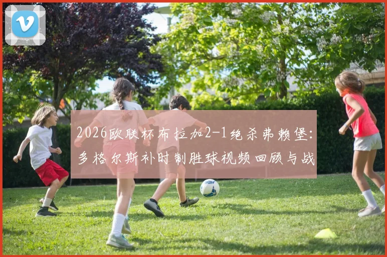 2026欧联杯布拉加2-1绝杀弗赖堡：多格尔斯补时制胜球视频回顾与战术复盘