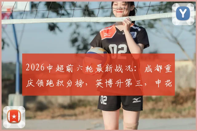 2026中超前六轮最新战况：成都重庆领跑积分榜，英博升第三，申花回暖进前八