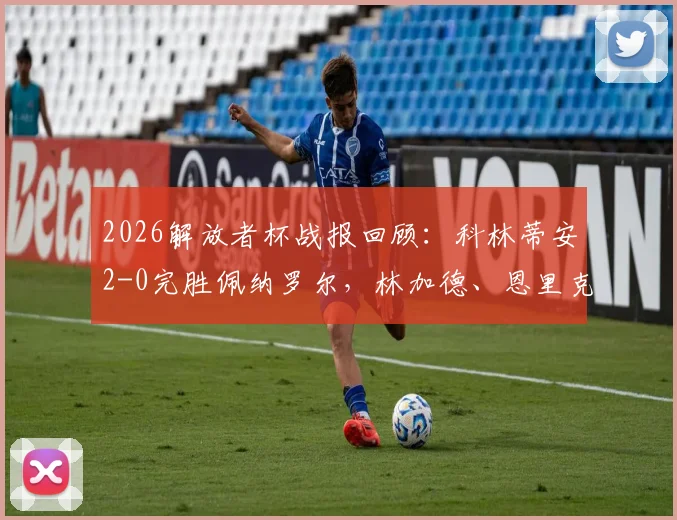 2026解放者杯战报回顾:科林蒂安2-0完胜佩纳罗尔,林加德、恩里克关键进球集锦分析