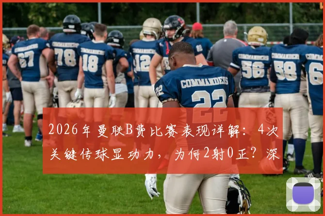 2026年曼联B费比赛表现详解:4次关键传球显功力,为何2射0正?深入分析其场上作用与状态