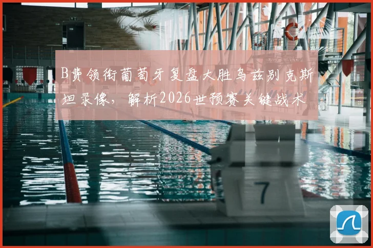 B费领衔葡萄牙复盘大胜乌兹别克斯坦录像，解析2026世预赛关键战术与球员表现