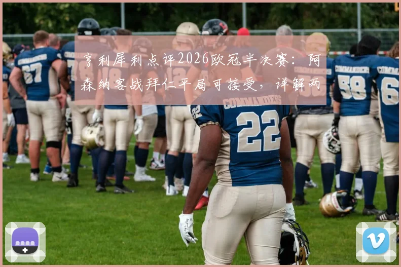 亨利犀利点评2026欧冠半决赛：阿森纳客战拜仁平局可接受，详解两强天壤之别