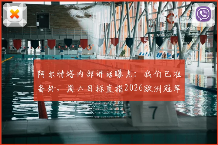 阿尔特塔内部讲话曝光：我们已准备好，周六目标直指2026欧洲冠军
