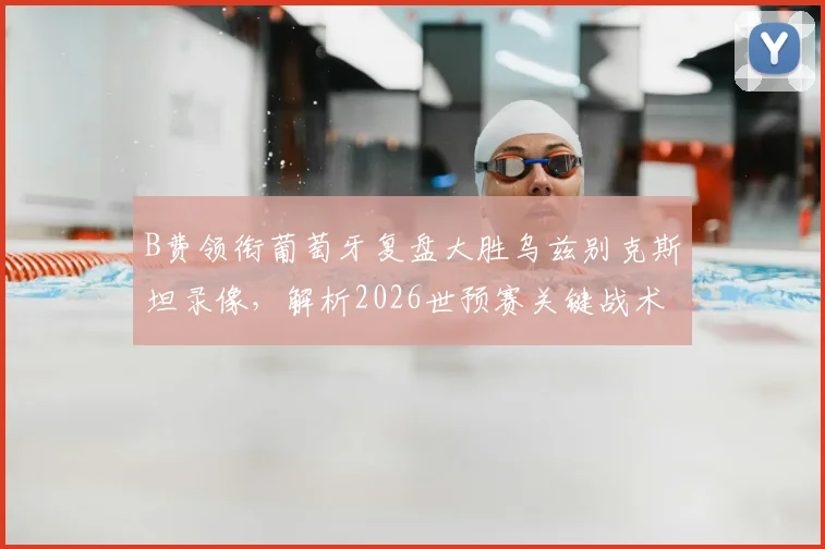 B费领衔葡萄牙复盘大胜乌兹别克斯坦录像,解析2026世预赛关键战术与球员表现