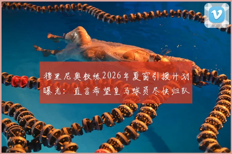 穆里尼奥教练2026年夏窗引援计划曝光:直言希望皇马球员尽快归队备战新赛季