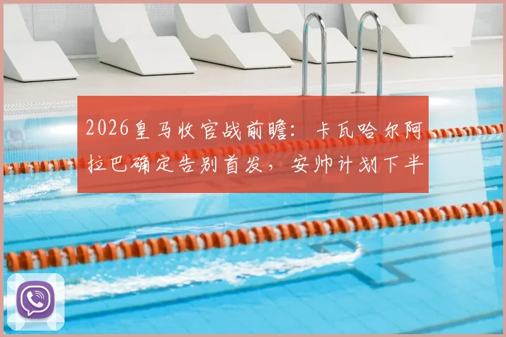 2026皇马收官战前瞻：卡瓦哈尔阿拉巴确定告别首发，安帅计划下半场换人致敬