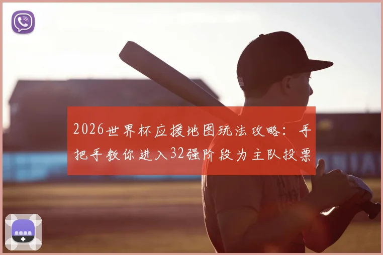 2026世界杯应援地图玩法攻略:手把手教你进入32强阶段为主队投票助威