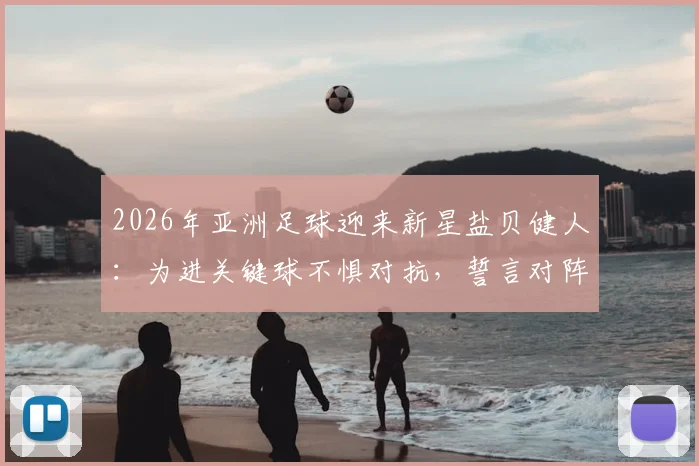 2026年亚洲足球迎来新星盐贝健人：为进关键球不惧对抗，誓言对阵突尼斯必破门得分