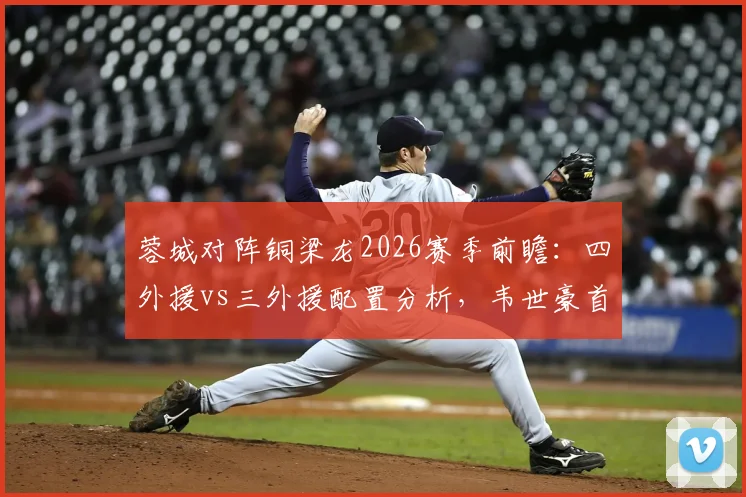 蓉城对阵铜梁龙2026赛季前瞻：四外援vs三外援配置分析，韦世豪首发向余望替补战术解读