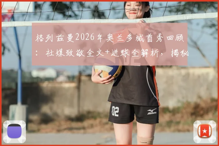 格列兹曼2026年奥兰多城首秀回顾:社媒致敬全文+进球全解析,揭秘其美国大联盟开局之战