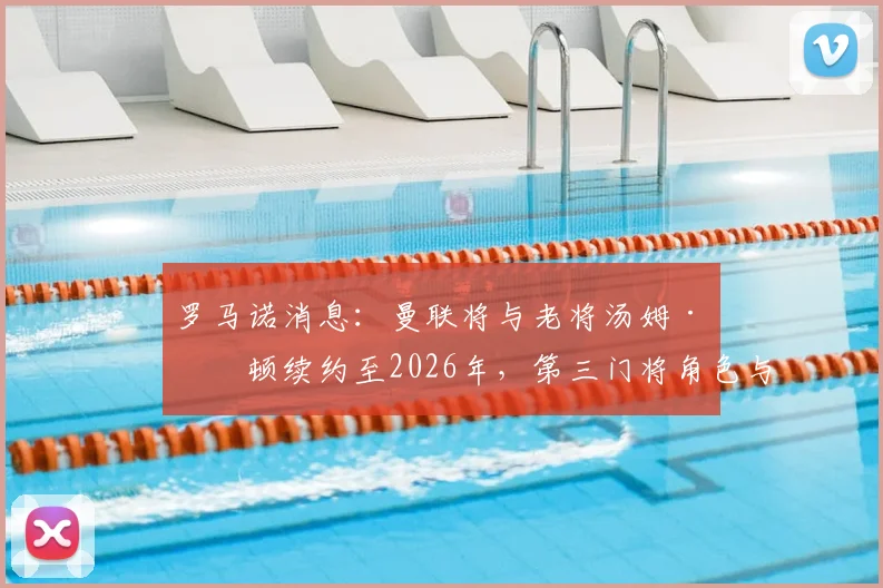 罗马诺消息：曼联将与老将汤姆·希顿续约至2026年，第三门将角色与更衣室价值解析