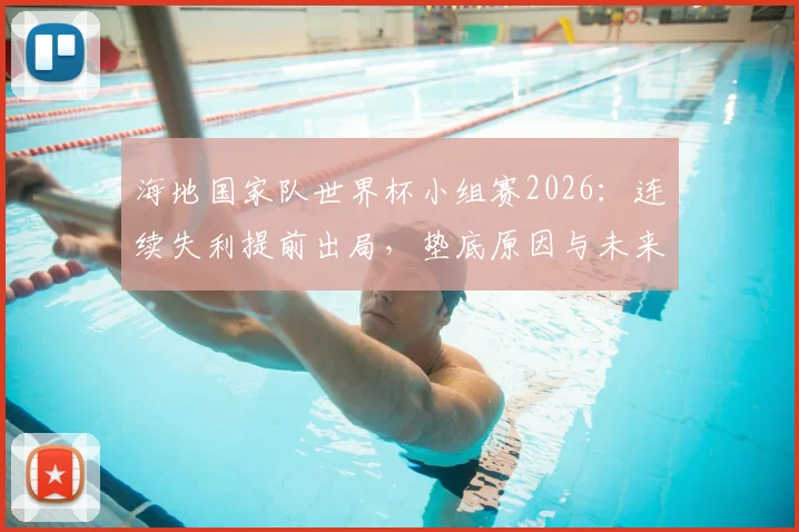 海地国家队世界杯小组赛2026：连续失利提前出局，垫底原因与未来展望分析