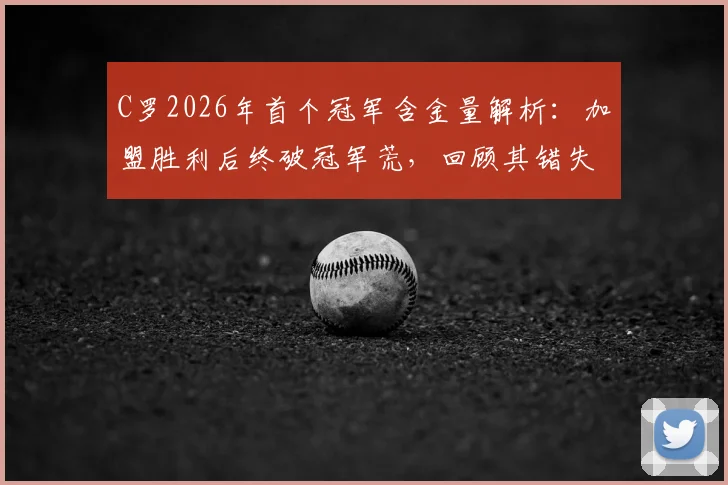 C罗2026年首个冠军含金量解析:加盟胜利后终破冠军荒,回顾其错失的14次争冠历程
