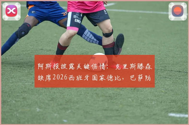 阿斯报披露关键伤情：克里斯滕森缺席2026西班牙国家德比，巴萨防线医疗许可未通过