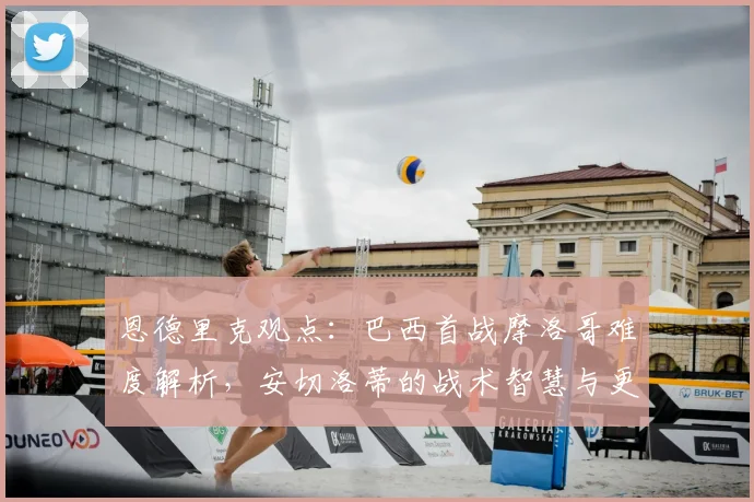 恩德里克观点:巴西首战摩洛哥难度解析,安切洛蒂的战术智慧与更衣室价值如何助力2026世界杯