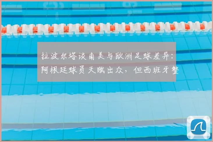 拉波尔塔谈南美与欧洲足球差异:阿根廷球员天赋出众,但西班牙整体配合更胜一筹