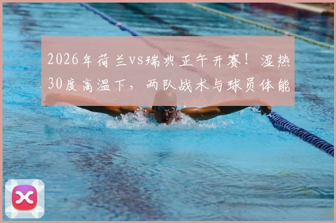 2026年荷兰vs瑞典正午开赛!湿热30度高温下,两队战术与球员体能面临严峻考验