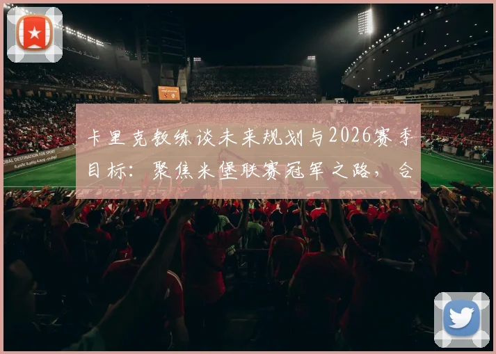 卡里克教练谈未来规划与2026赛季目标：聚焦米堡联赛冠军之路，合同与战绩深度解读