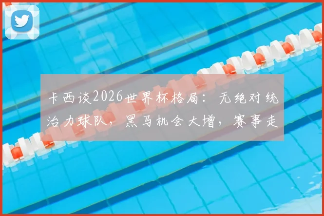 卡西谈2026世界杯格局:无绝对统治力球队,黑马机会大增,赛事走向全解析