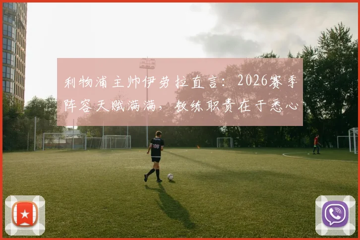 利物浦主帅伊劳拉直言：2026赛季阵容天赋满满，教练职责在于悉心辅佐球员成长