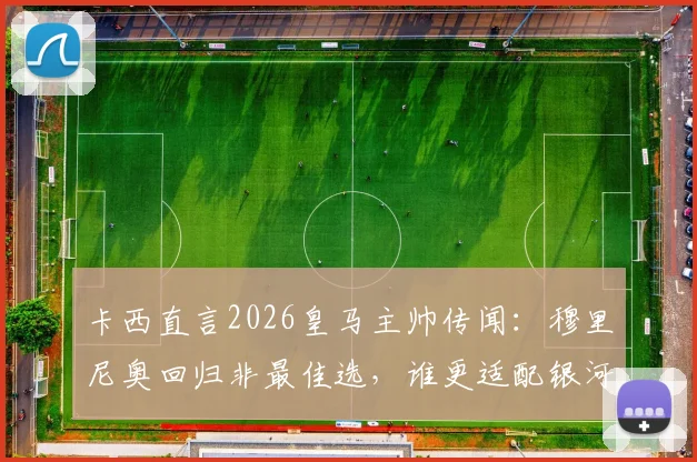卡西直言2026皇马主帅传闻:穆里尼奥回归非最佳选,谁更适配银河战舰?