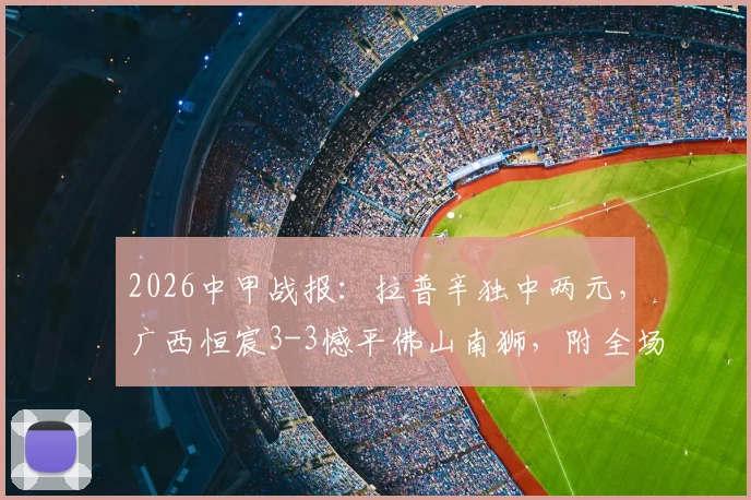 2026中甲战报:拉普辛独中两元,广西恒宸3-3憾平佛山南狮,附全场关键数据及积分榜形势解读
